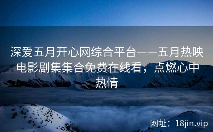 深爱五月开心网综合平台——五月热映电影剧集集合免费在线看，点燃心中热情  第2张