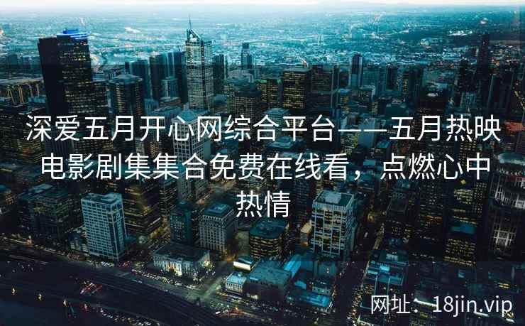 深爱五月开心网综合平台——五月热映电影剧集集合免费在线看，点燃心中热情
