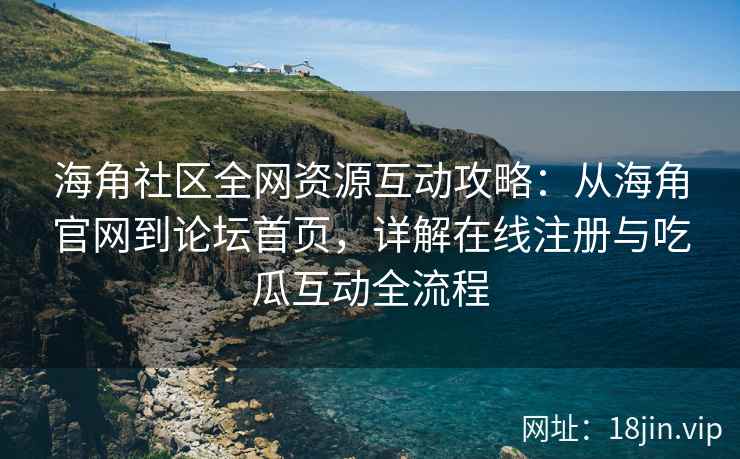 海角社区全网资源互动攻略：从海角官网到论坛首页，详解在线注册与吃瓜互动全流程