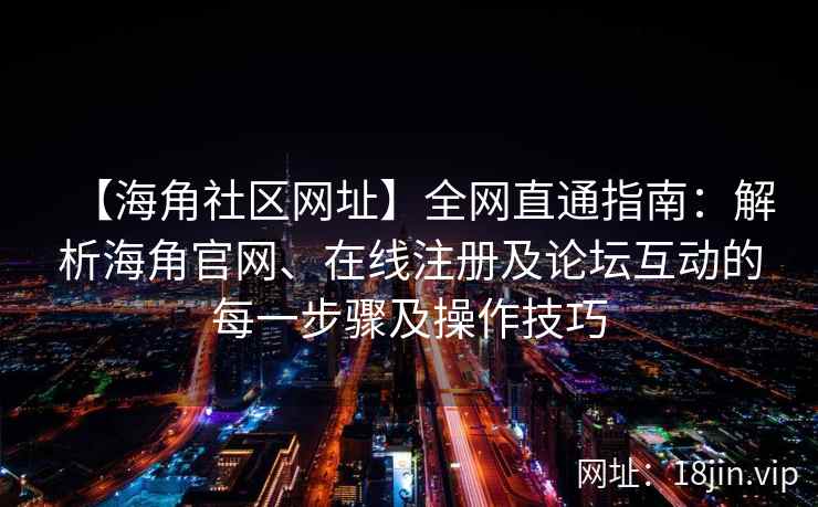【海角社区网址】全网直通指南：解析海角官网、在线注册及论坛互动的每一步骤及操作技巧