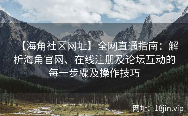 【海角社区网址】全网直通指南：解析海角官网、在线注册及论坛互动的每一步骤及操作技巧  第2张