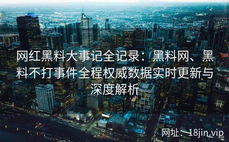 网红黑料大事记全记录：黑料网、黑料不打事件全程权威数据实时更新与深度解析  第2张
