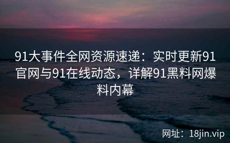 91大事件全网资源速递：实时更新91官网与91在线动态，详解91黑料网爆料内幕