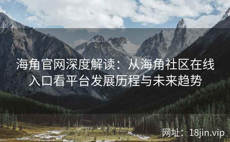 海角官网深度解读：从海角社区在线入口看平台发展历程与未来趋势  第2张