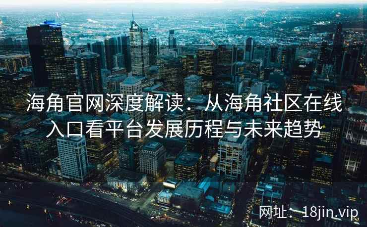 海角官网深度解读：从海角社区在线入口看平台发展历程与未来趋势