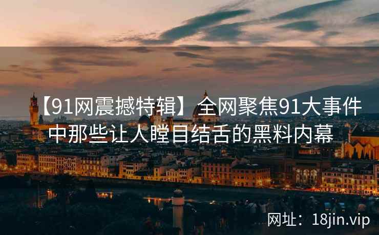 【91网震撼特辑】全网聚焦91大事件中那些让人瞠目结舌的黑料内幕  第2张