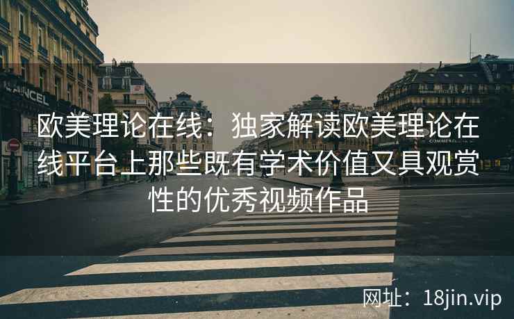 欧美理论在线：独家解读欧美理论在线平台上那些既有学术价值又具观赏性的优秀视频作品