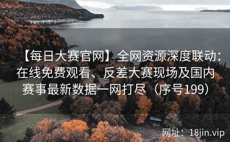 【每日大赛官网】全网资源深度联动：在线免费观看、反差大赛现场及国内赛事最新数据一网打尽（序号199）  第2张