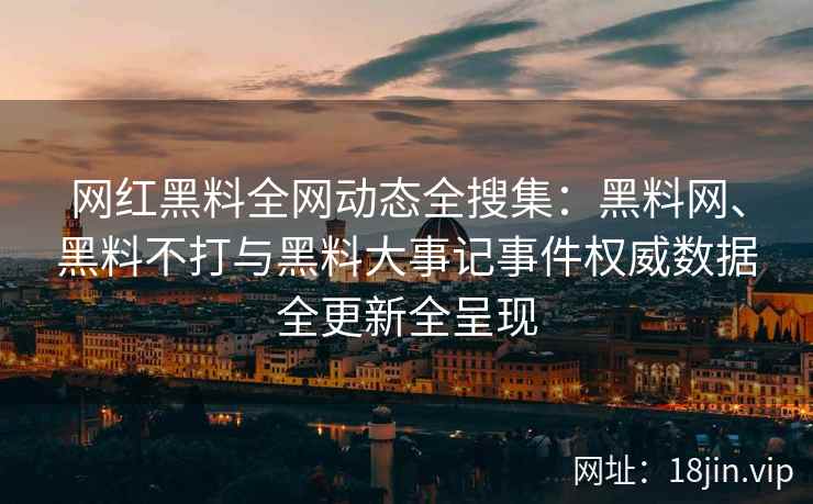 网红黑料全网动态全搜集：黑料网、黑料不打与黑料大事记事件权威数据全更新全呈现  第2张