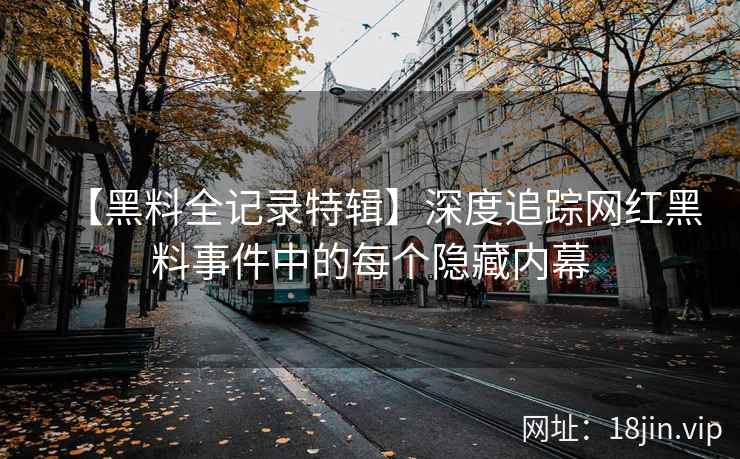 【黑料全记录特辑】深度追踪网红黑料事件中的每个隐藏内幕  第2张