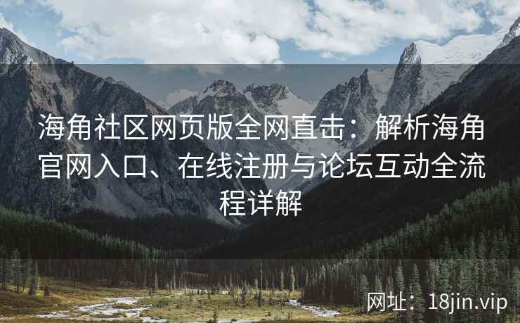 海角社区网页版全网直击：解析海角官网入口、在线注册与论坛互动全流程详解