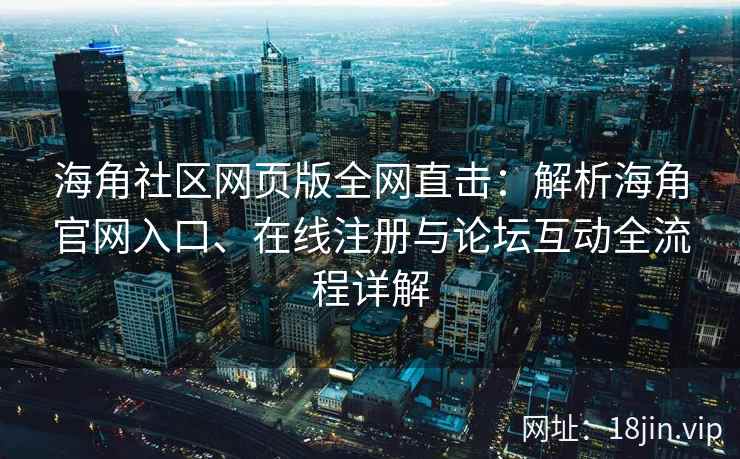 海角社区网页版全网直击：解析海角官网入口、在线注册与论坛互动全流程详解  第2张