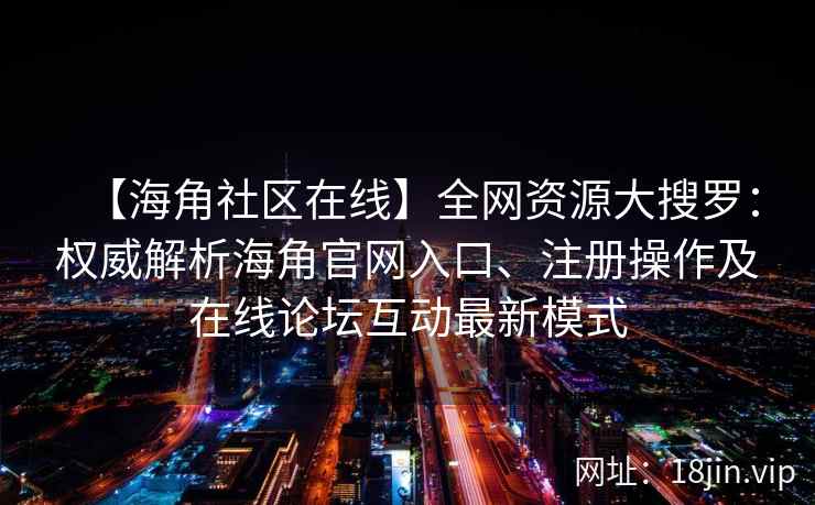 【海角社区在线】全网资源大搜罗：权威解析海角官网入口、注册操作及在线论坛互动最新模式  第2张
