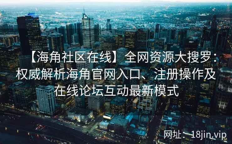 【海角社区在线】全网资源大搜罗：权威解析海角官网入口、注册操作及在线论坛互动最新模式