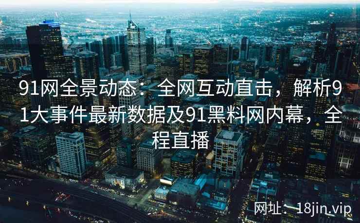 91网全景动态：全网互动直击，解析91大事件最新数据及91黑料网内幕，全程直播