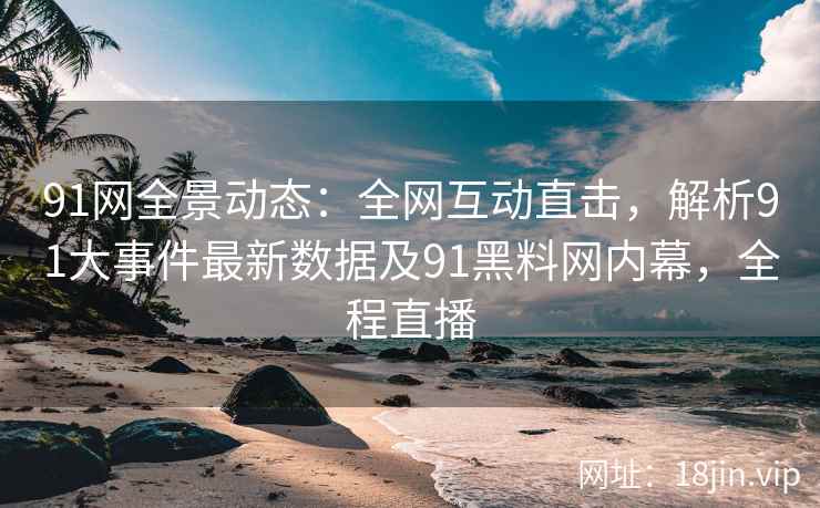 91网全景动态：全网互动直击，解析91大事件最新数据及91黑料网内幕，全程直播  第2张