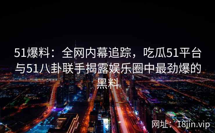 51爆料：全网内幕追踪，吃瓜51平台与51八卦联手揭露娱乐圈中最劲爆的黑料  第2张