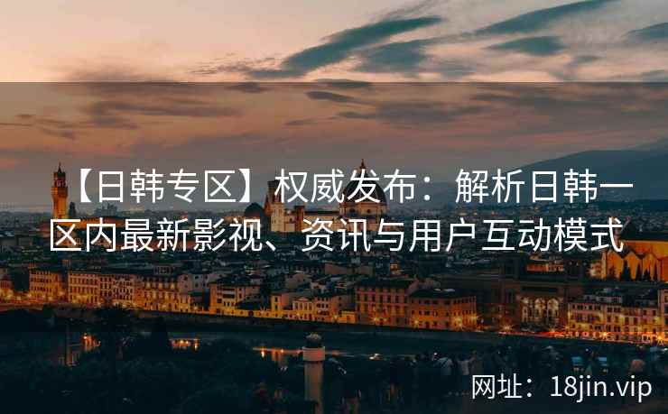 【日韩专区】权威发布：解析日韩一区内最新影视、资讯与用户互动模式  第2张