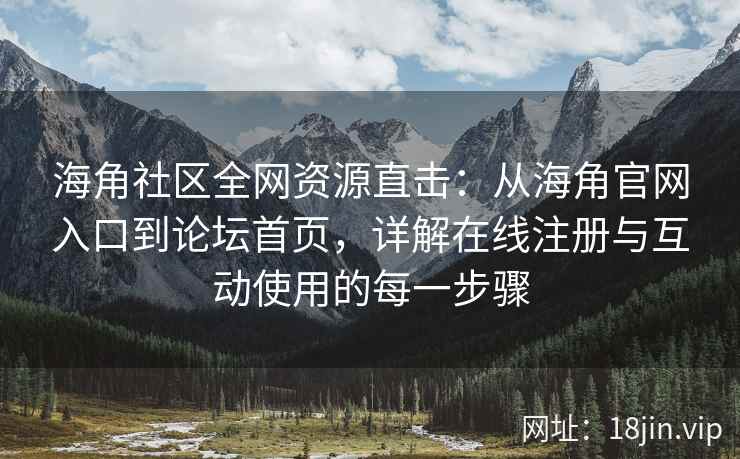 海角社区全网资源直击：从海角官网入口到论坛首页，详解在线注册与互动使用的每一步骤