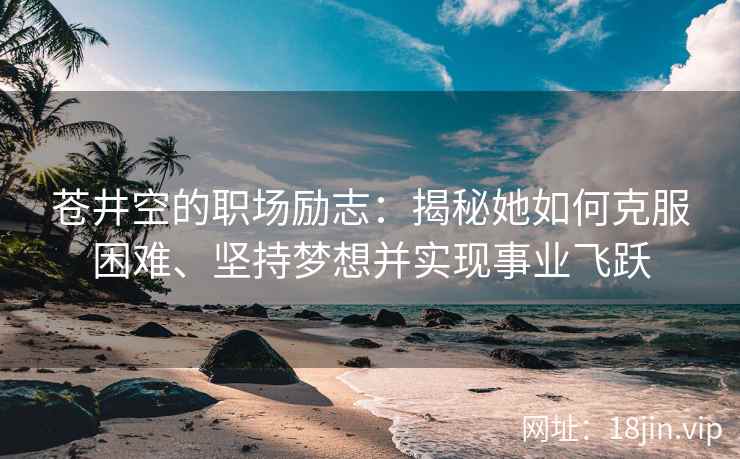 苍井空的职场励志：揭秘她如何克服困难、坚持梦想并实现事业飞跃