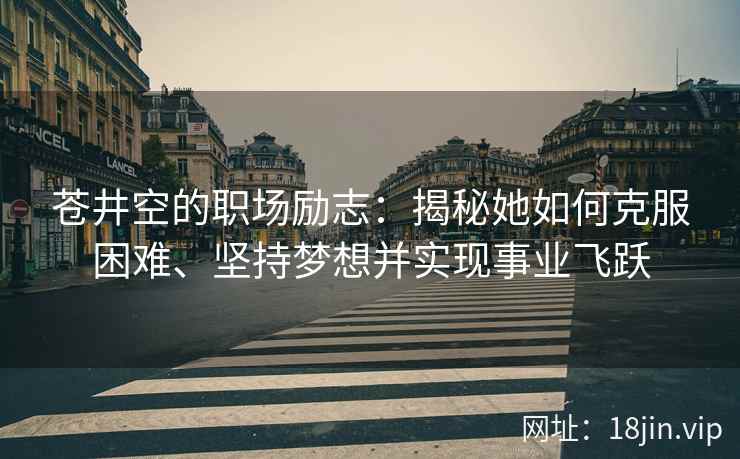 苍井空的职场励志：揭秘她如何克服困难、坚持梦想并实现事业飞跃  第2张