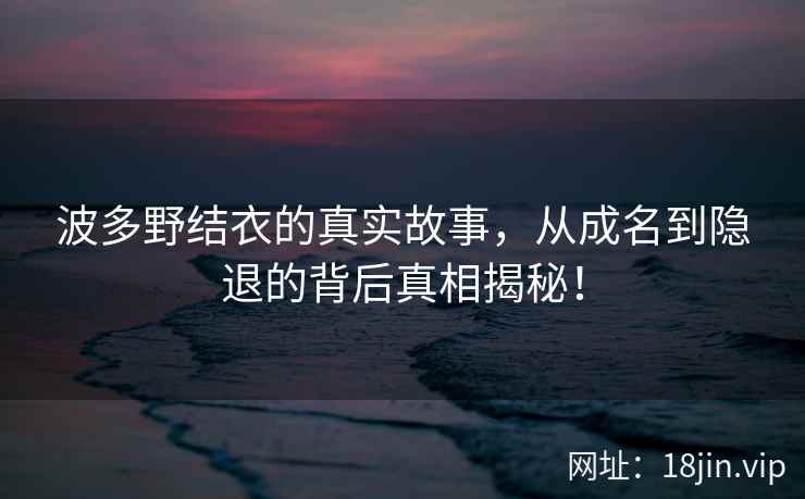 波多野结衣的真实故事，从成名到隐退的背后真相揭秘！  第2张