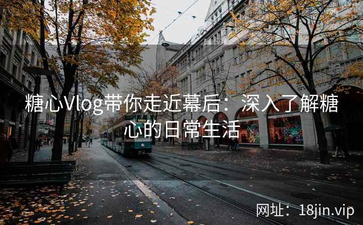 糖心Vlog带你走近幕后：深入了解糖心的日常生活