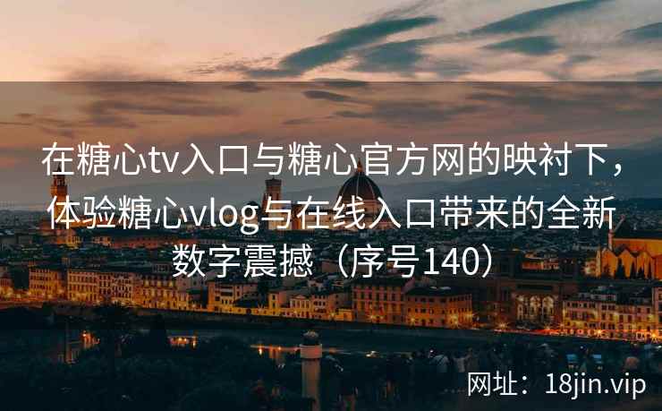 在糖心tv入口与糖心官方网的映衬下，体验糖心vlog与在线入口带来的全新数字震撼（序号140）  第2张