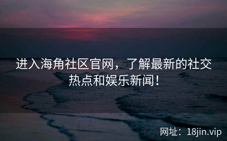 进入海角社区官网，了解最新的社交热点和娱乐新闻！