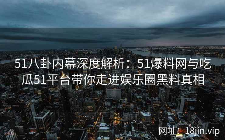 51八卦内幕深度解析：51爆料网与吃瓜51平台带你走进娱乐圈黑料真相