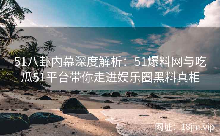 51八卦内幕深度解析：51爆料网与吃瓜51平台带你走进娱乐圈黑料真相  第2张