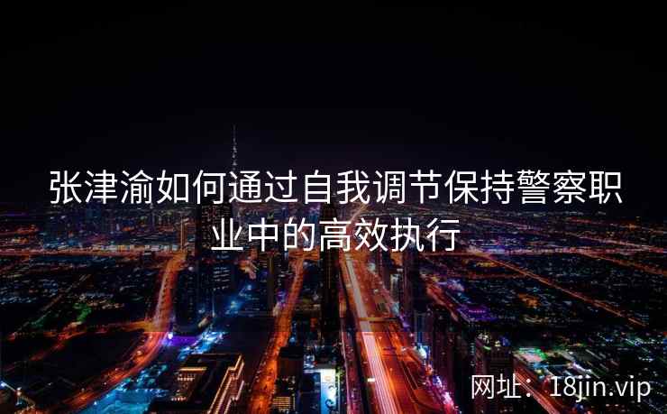 张津渝如何通过自我调节保持警察职业中的高效执行  第1张