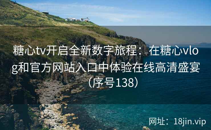 糖心tv开启全新数字旅程：在糖心vlog和官方网站入口中体验在线高清盛宴（序号138）