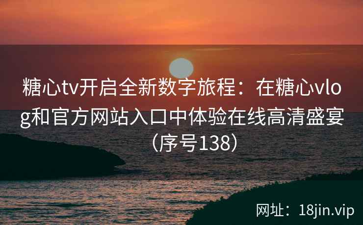 糖心tv开启全新数字旅程：在糖心vlog和官方网站入口中体验在线高清盛宴（序号138）  第2张