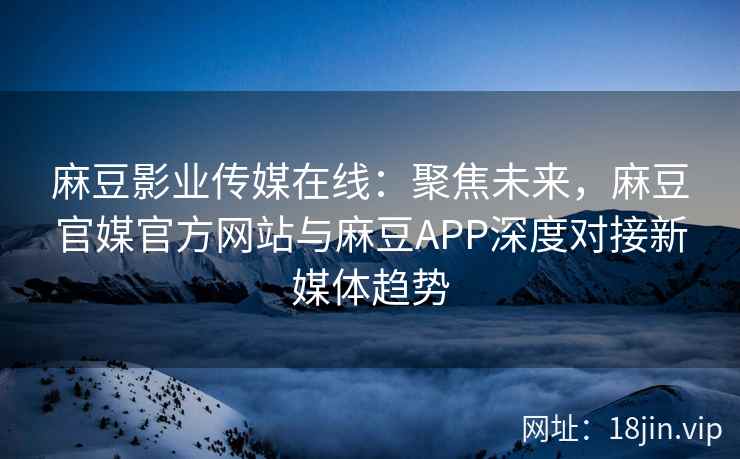 麻豆影业传媒在线：聚焦未来，麻豆官媒官方网站与麻豆APP深度对接新媒体趋势  第2张