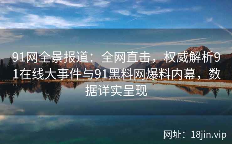 91网全景报道：全网直击，权威解析91在线大事件与91黑料网爆料内幕，数据详实呈现