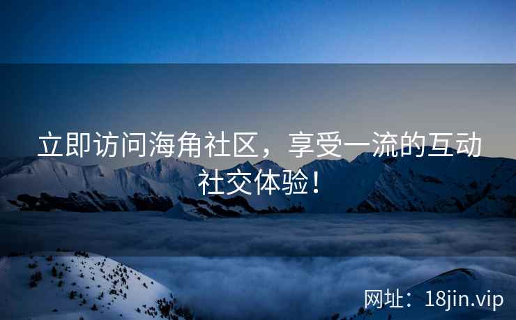 立即访问海角社区，享受一流的互动社交体验！