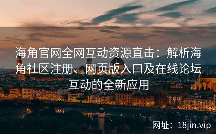 海角官网全网互动资源直击：解析海角社区注册、网页版入口及在线论坛互动的全新应用