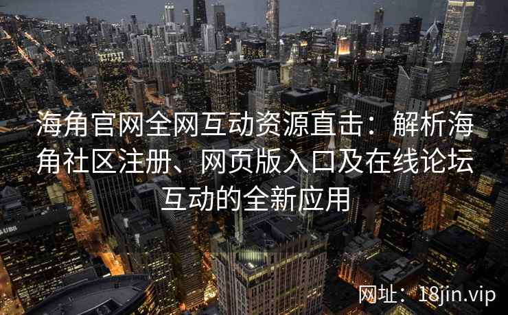 海角官网全网互动资源直击：解析海角社区注册、网页版入口及在线论坛互动的全新应用  第2张