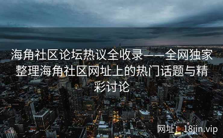 海角社区论坛热议全收录——全网独家整理海角社区网址上的热门话题与精彩讨论