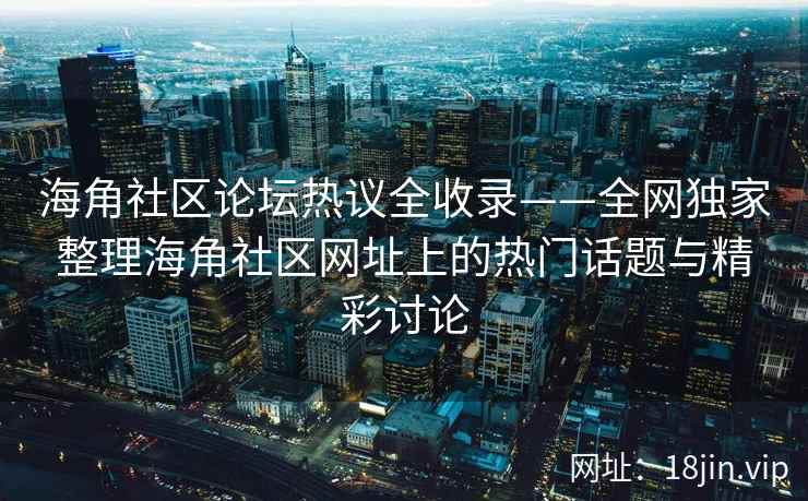 海角社区论坛热议全收录——全网独家整理海角社区网址上的热门话题与精彩讨论  第2张