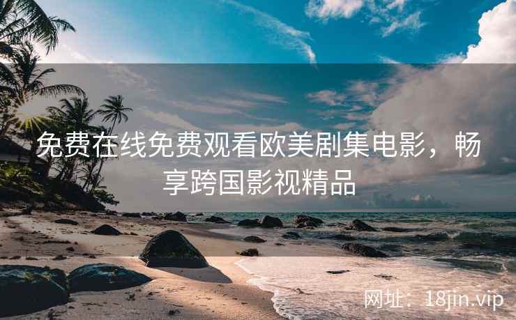 免费在线免费观看欧美剧集电影，畅享跨国影视精品