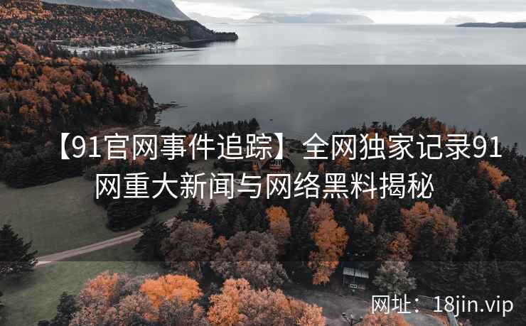 【91官网事件追踪】全网独家记录91网重大新闻与网络黑料揭秘  第2张