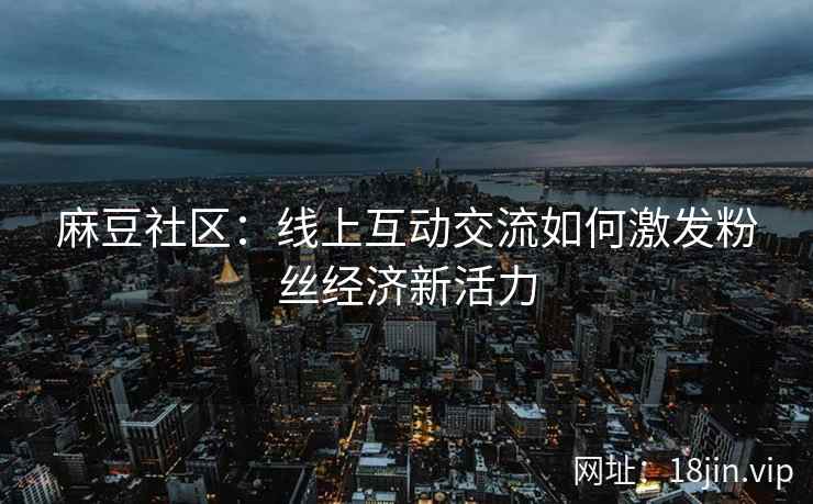 麻豆社区：线上互动交流如何激发粉丝经济新活力