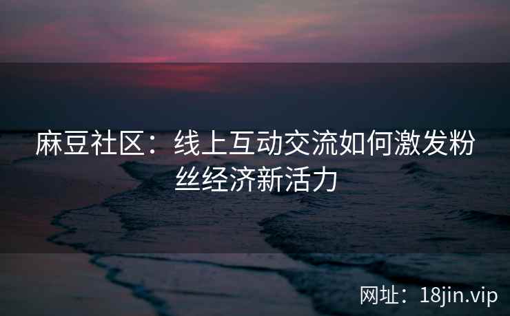 麻豆社区：线上互动交流如何激发粉丝经济新活力  第2张