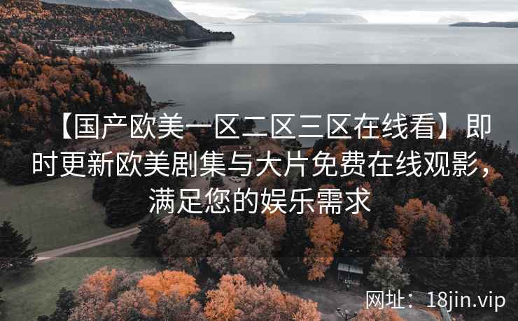 【国产欧美一区二区三区在线看】即时更新欧美剧集与大片免费在线观影，满足您的娱乐需求