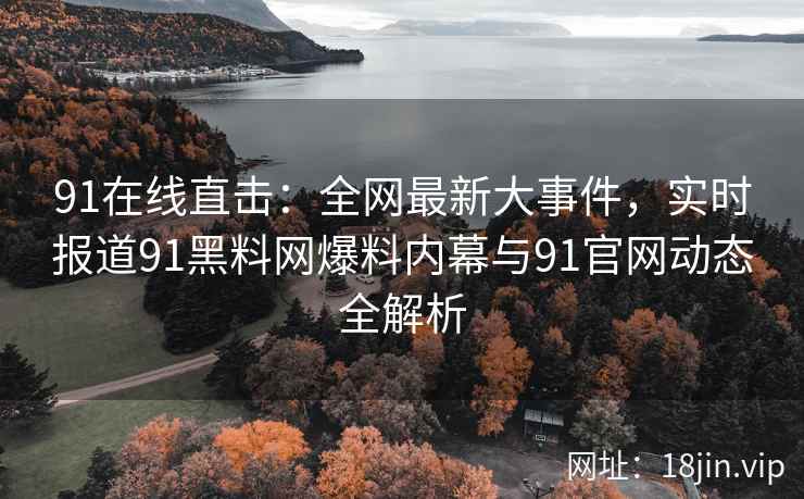 91在线直击：全网最新大事件，实时报道91黑料网爆料内幕与91官网动态全解析