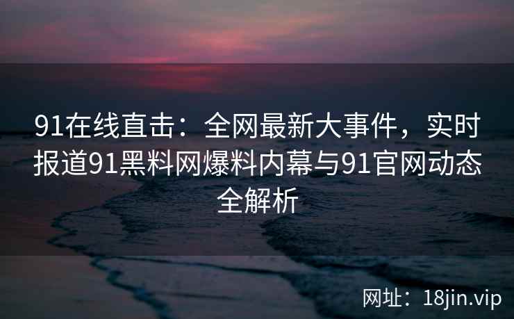 91在线直击：全网最新大事件，实时报道91黑料网爆料内幕与91官网动态全解析  第2张