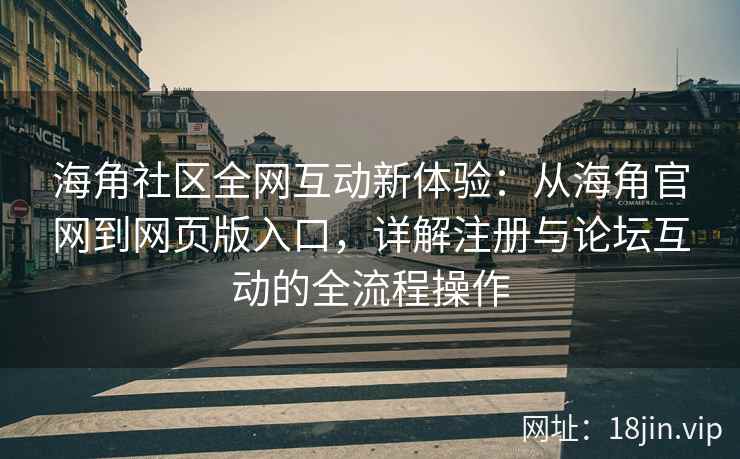 海角社区全网互动新体验：从海角官网到网页版入口，详解注册与论坛互动的全流程操作