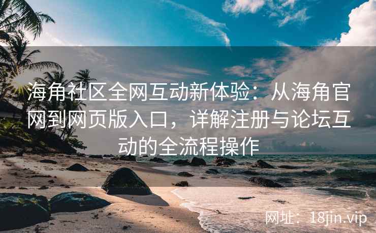 海角社区全网互动新体验：从海角官网到网页版入口，详解注册与论坛互动的全流程操作  第2张